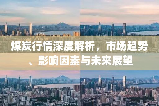 煤炭行情深度解析，市場(chǎng)趨勢(shì)、影響因素與未來(lái)展望