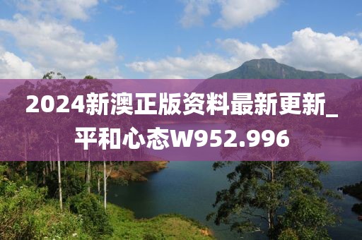 2024新澳正版資料最新更新_平和心態(tài)W952.996