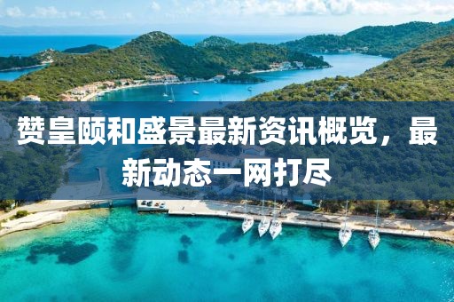 贊皇頤和盛景最新資訊概覽，最新動(dòng)態(tài)一網(wǎng)打盡
