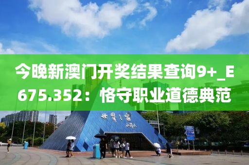 今晚新澳門開獎結(jié)果查詢9+_E675.352：恪守職業(yè)道德典范
