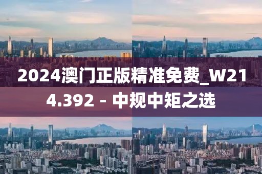 2024澳門正版精準(zhǔn)免費(fèi)_W214.392 - 中規(guī)中矩之選