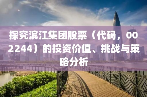 探究濱江集團(tuán)股票（代碼，002244）的投資價(jià)值、挑戰(zhàn)與策略分析