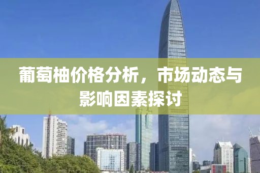 葡萄柚價(jià)格分析，市場(chǎng)動(dòng)態(tài)與影響因素探討