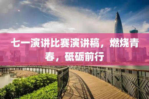 七一演講比賽演講稿，燃燒青春，砥礪前行