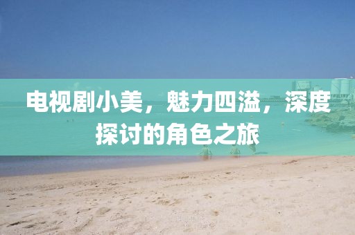 電視劇小美，魅力四溢，深度探討的角色之旅