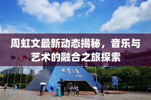 周虹文最新動(dòng)態(tài)揭秘，音樂(lè)與藝術(shù)的融合之旅探索