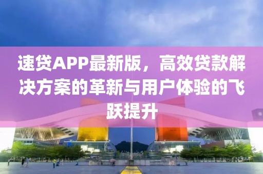速貸APP最新版，高效貸款解決方案的革新與用戶體驗的飛躍提升