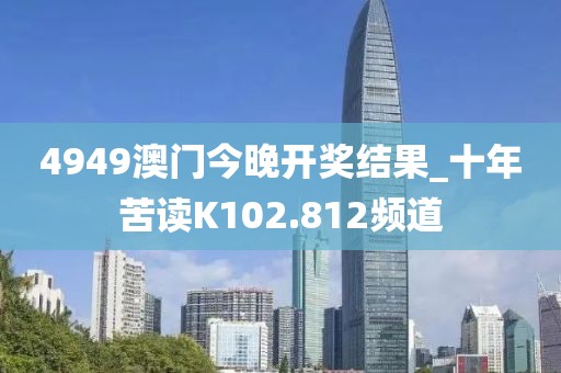 4949澳門今晚開(kāi)獎(jiǎng)結(jié)果_十年苦讀K102.812頻道