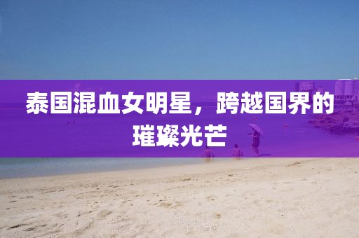 泰國混血女明星，跨越國界的璀璨光芒