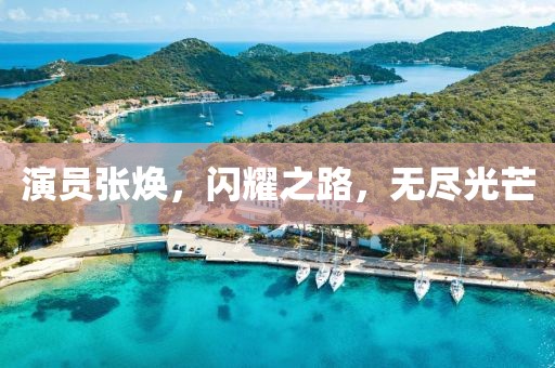 演員張煥，閃耀之路，無盡光芒