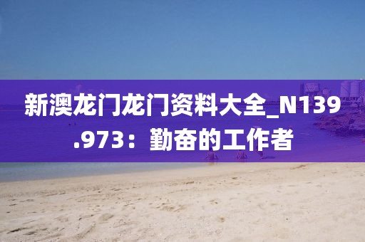 新澳龍門龍門資料大全_N139.973：勤奮的工作者