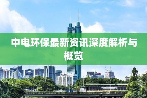中電環(huán)保最新資訊深度解析與概覽