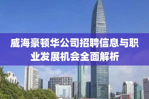 威海豪頓華公司招聘信息與職業(yè)發(fā)展機會全面解析