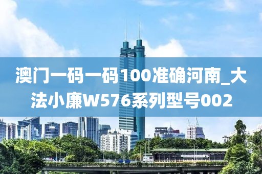 澳門一碼一碼100準(zhǔn)確河南_大法小廉W576系列型號002