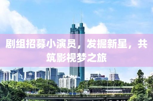 劇組招募小演員，發(fā)掘新星，共筑影視夢之旅