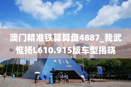 澳門(mén)精準(zhǔn)鐵算算盤(pán)4887_我武惟揚(yáng)L610.915版車(chē)型揭曉