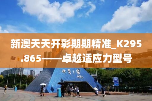 新澳天天開彩期期精準(zhǔn)_K295.865——卓越適應(yīng)力型號(hào)
