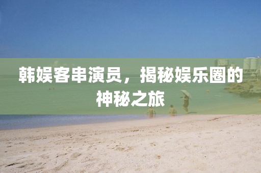 韓娛客串演員，揭秘娛樂圈的神秘之旅