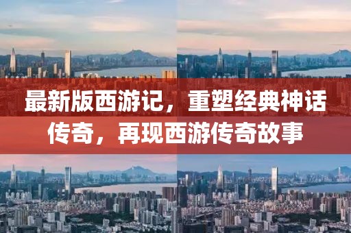 最新版西游記，重塑經(jīng)典神話傳奇，再現(xiàn)西游傳奇故事