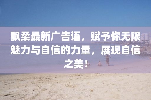 飄柔最新廣告語(yǔ)，賦予你無限魅力與自信的力量，展現(xiàn)自信之美！