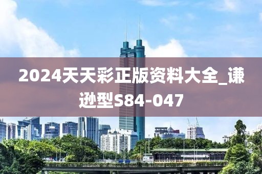 2024天天彩正版資料大全_謙遜型S84-047
