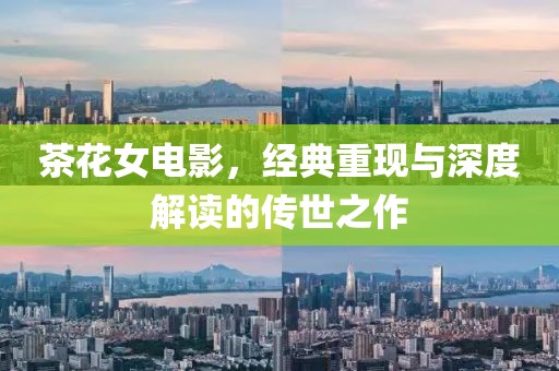 茶花女電影，經(jīng)典重現(xiàn)與深度解讀的傳世之作