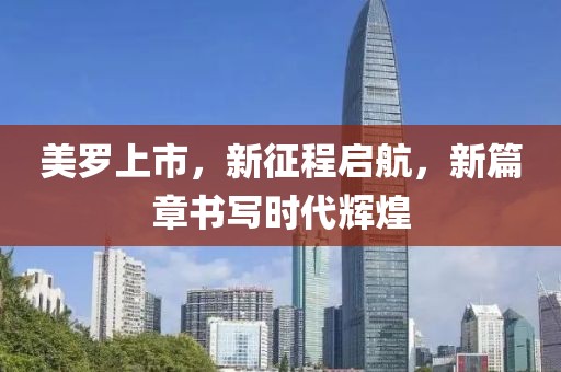 美羅上市，新征程啟航，新篇章書寫時代輝煌