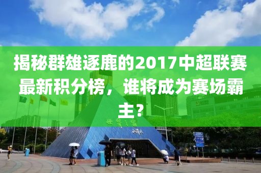 揭秘群雄逐鹿的2017中超聯(lián)賽最新積分榜，誰將成為賽場霸主？