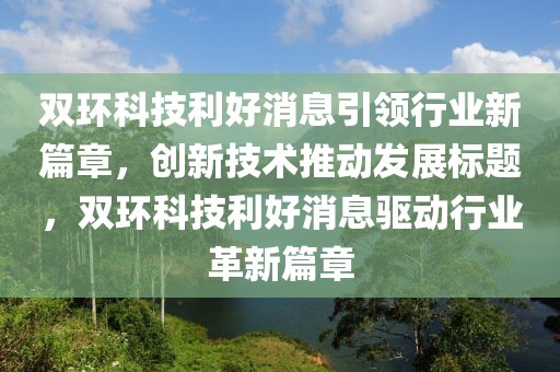 雙環(huán)科技利好消息引領(lǐng)行業(yè)新篇章，創(chuàng)新技術(shù)推動(dòng)發(fā)展標(biāo)題，雙環(huán)科技利好消息驅(qū)動(dòng)行業(yè)革新篇章
