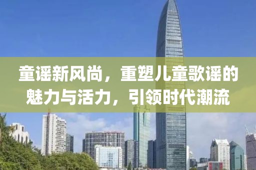 童謠新風(fēng)尚，重塑兒童歌謠的魅力與活力，引領(lǐng)時(shí)代潮流