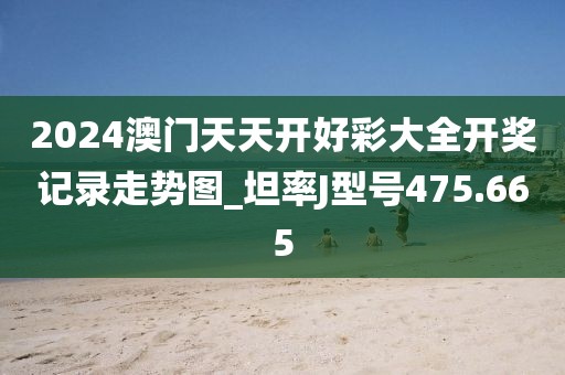 2024澳門天天開好彩大全開獎(jiǎng)記錄走勢圖_坦率J型號475.665