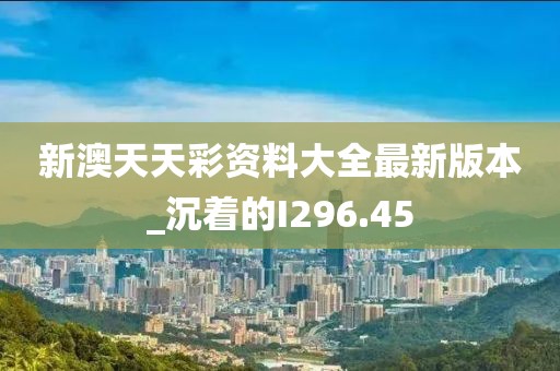 新澳天天彩資料大全最新版本_沉著的I296.45