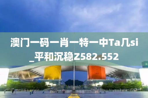 澳門一碼一肖一特一中Ta幾si_平和沉穩(wěn)Z582.552