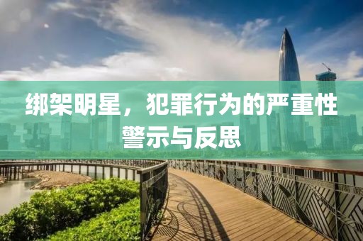 綁架明星，犯罪行為的嚴(yán)重性警示與反思