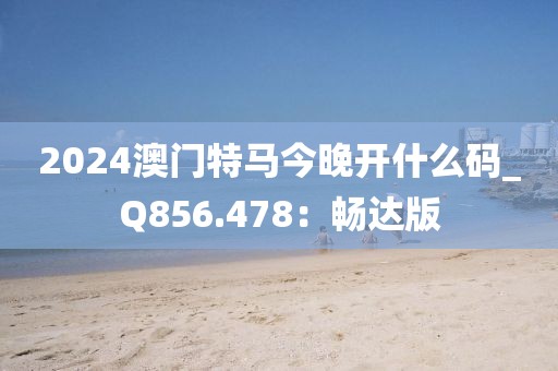 2024澳門特馬今晚開什么碼_Q856.478：暢達(dá)版