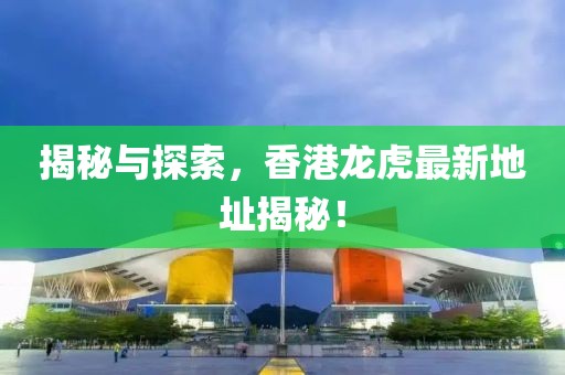 揭秘與探索，香港龍虎最新地址揭秘！