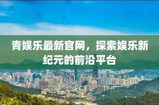 青娛樂最新官網(wǎng)，探索娛樂新紀元的前沿平臺