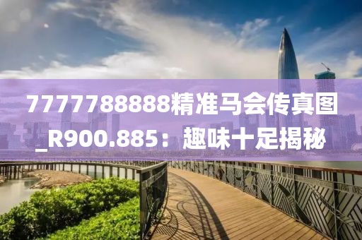 7777788888精準(zhǔn)馬會(huì)傳真圖_R900.885：趣味十足揭秘