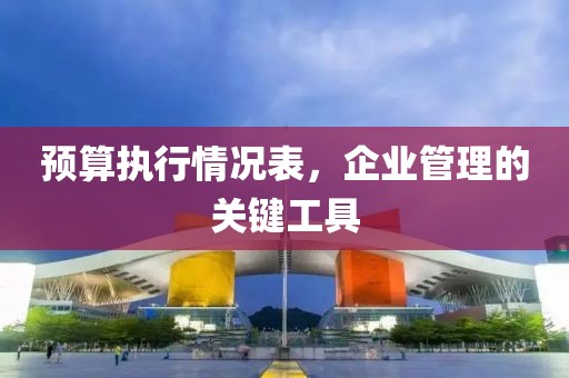 預算執(zhí)行情況表，企業(yè)管理的關鍵工具