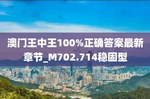 澳門王中王100%正確答案最新章節(jié)_M702.714穩(wěn)固型
