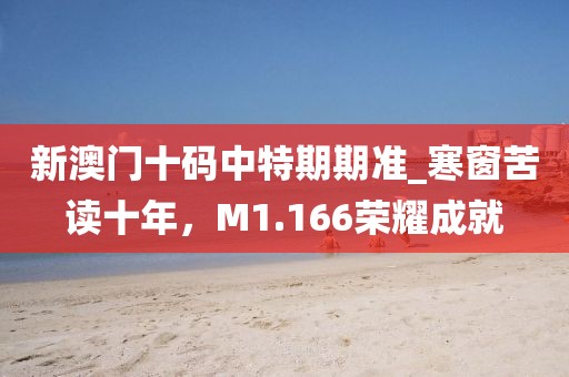 新澳門十碼中特期期準(zhǔn)_寒窗苦讀十年，M1.166榮耀成就
