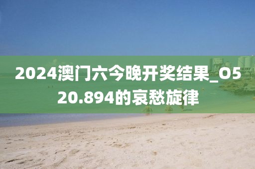 2024澳門六今晚開獎(jiǎng)結(jié)果_O520.894的哀愁旋律