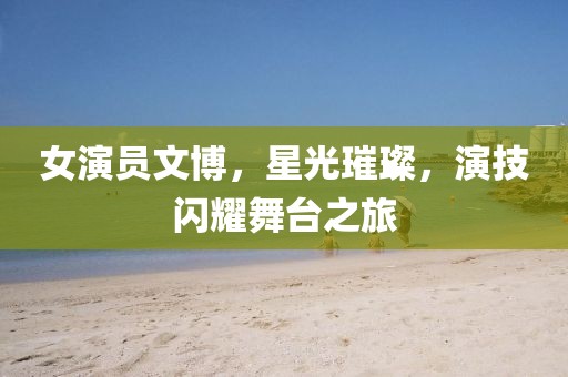 女演員文博，星光璀璨，演技閃耀舞臺之旅