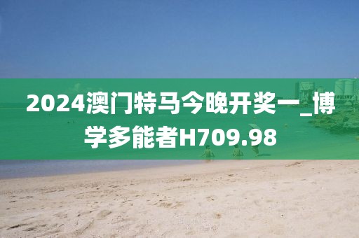 2024澳門(mén)特馬今晚開(kāi)獎(jiǎng)一_博學(xué)多能者H709.98