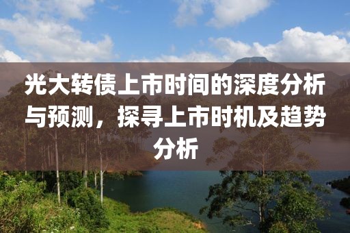 光大轉(zhuǎn)債上市時(shí)間的深度分析與預(yù)測，探尋上市時(shí)機(jī)及趨勢分析