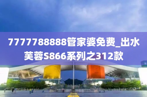 7777788888管家婆免費(fèi)_出水芙蓉S866系列之312款