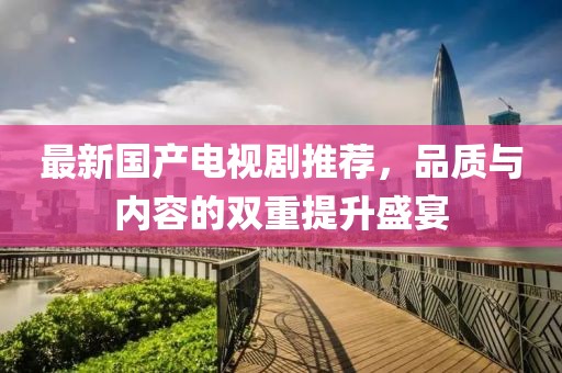最新國產(chǎn)電視劇推薦，品質與內容的雙重提升盛宴