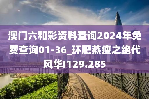 澳門六和彩資料查詢2024年免費(fèi)查詢01-36_環(huán)肥燕瘦之絕代風(fēng)華I129.285
