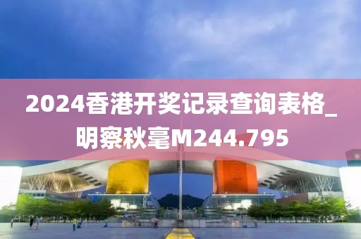 2024香港開獎(jiǎng)記錄查詢表格_明察秋毫M244.795