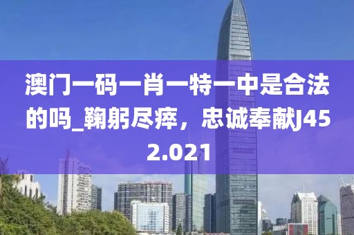 澳門一碼一肖一特一中是合法的嗎_鞠躬盡瘁，忠誠(chéng)奉獻(xiàn)J452.021